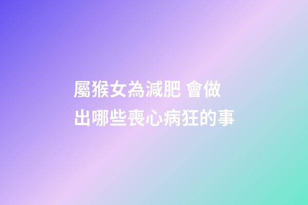 屬猴女為減肥 會做出哪些喪心病狂的事